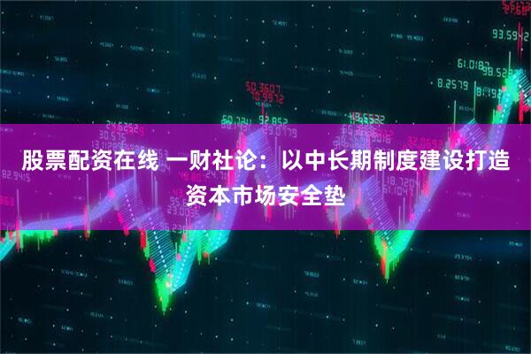 股票配资在线 一财社论：以中长期制度建设打造资本市场安全垫