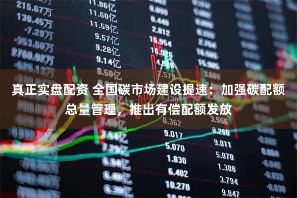 真正实盘配资 全国碳市场建设提速：加强碳配额总量管理，推出有偿配额发放