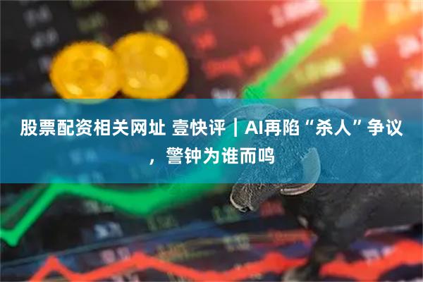 股票配资相关网址 壹快评︱AI再陷“杀人”争议，警钟为谁而鸣