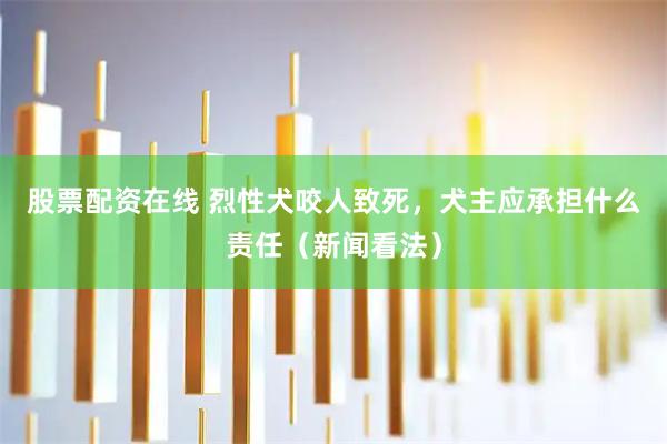 股票配资在线 烈性犬咬人致死，犬主应承担什么责任（新闻看法）