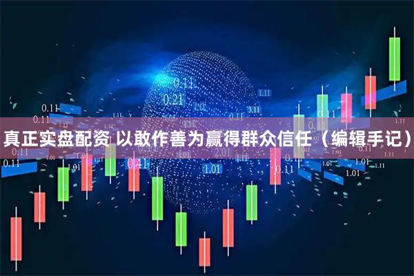 真正实盘配资 以敢作善为赢得群众信任（编辑手记）