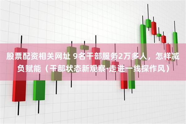 股票配资相关网址 9名干部服务2万多人，怎样减负赋能（干部状态新观察·走进一线探作风）