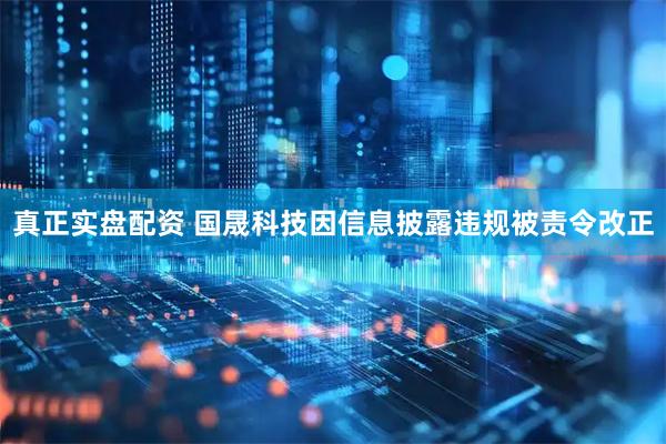真正实盘配资 国晟科技因信息披露违规被责令改正