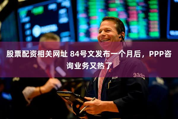 股票配资相关网址 84号文发布一个月后，PPP咨询业务又热了