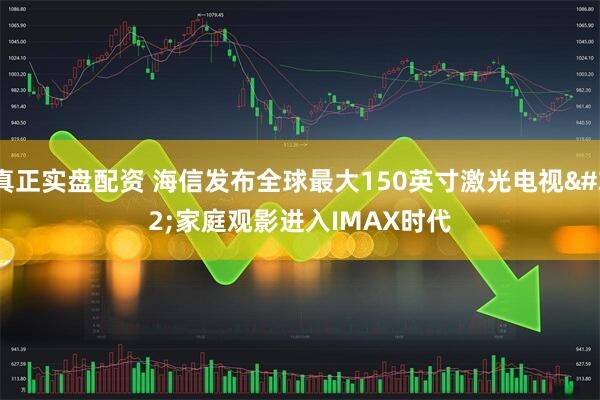 真正实盘配资 海信发布全球最大150英寸激光电视&#32;家庭观影进入IMAX时代