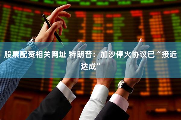 股票配资相关网址 特朗普：加沙停火协议已“接近达成”