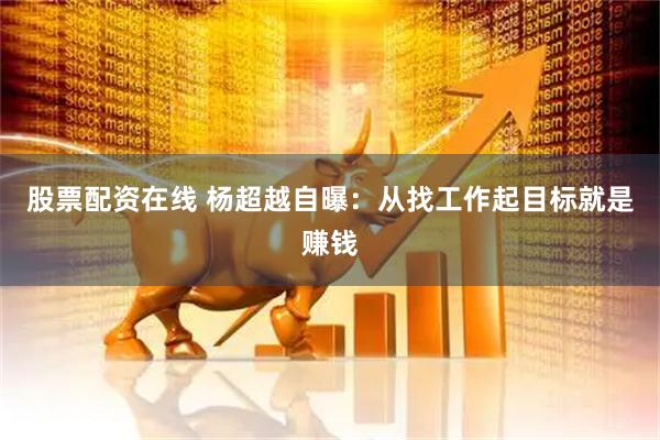 股票配资在线 杨超越自曝：从找工作起目标就是赚钱