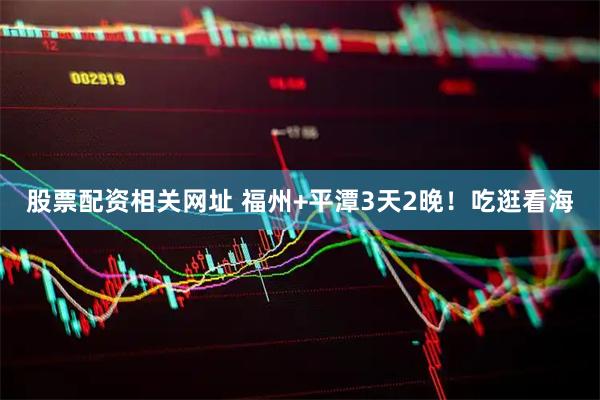 股票配资相关网址 福州+平潭3天2晚！吃逛看海