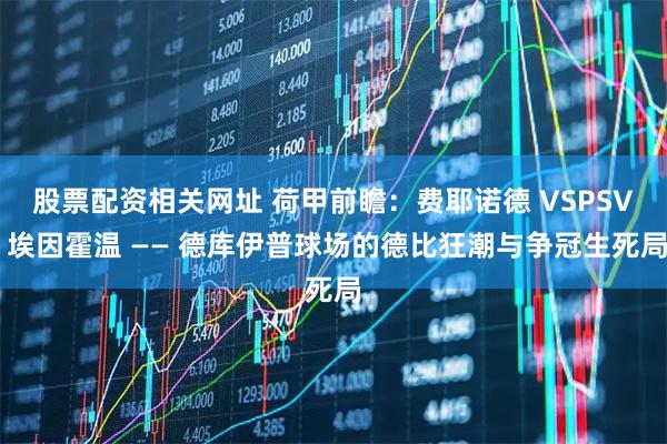 股票配资相关网址 荷甲前瞻：费耶诺德 VSPSV 埃因霍温 —— 德库伊普球场的德比狂潮与争冠生死局