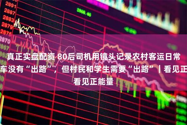 真正实盘配资 80后司机用镜头记录农村客运日常:班车没有“出路”,但村民和学生需要“出路”|看见正能量