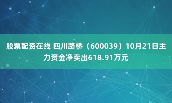 股票配资在线 四川路桥（600039）10月21日主力资金净卖出618.91万元
