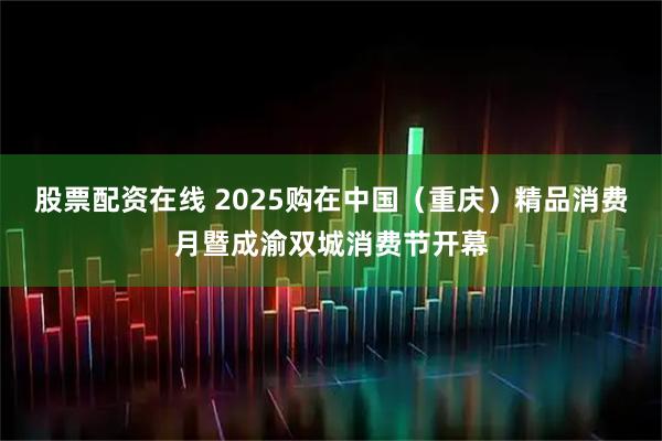 股票配资在线 2025购在中国（重庆）精品消费月暨成渝双城消费节开幕