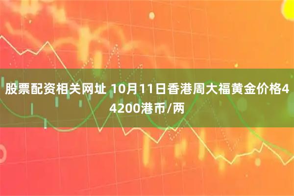 股票配资相关网址 10月11日香港周大福黄金价格44200港币/两
