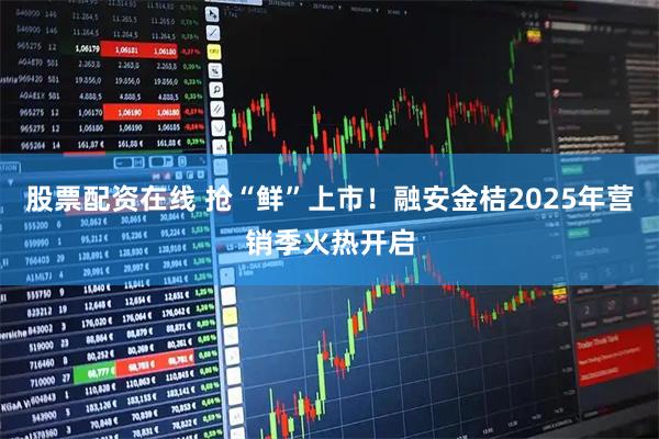 股票配资在线 抢“鲜”上市！融安金桔2025年营销季火热开启