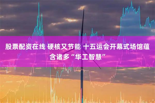 股票配资在线 硬核又节能 十五运会开幕式场馆蕴含诸多“华工智慧”