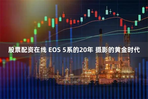 股票配资在线 EOS 5系的20年 摄影的黄金时代