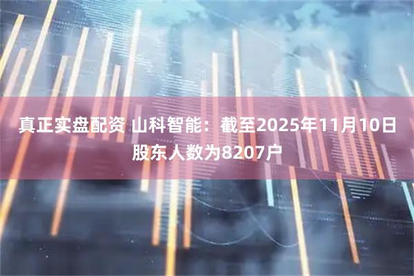 真正实盘配资 山科智能：截至2025年11月10日股东人数为8207户
