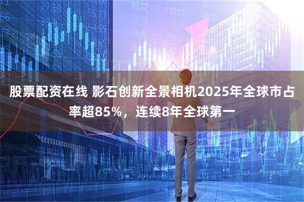 股票配资在线 影石创新全景相机2025年全球市占率超85%，连续8年全球第一