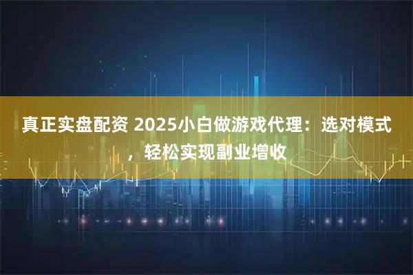 真正实盘配资 2025小白做游戏代理：选对模式，轻松实现副业增收