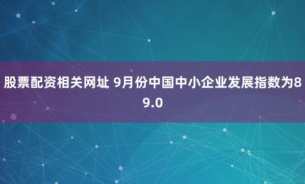 股票配资相关网址 9月份中国中小企业发展指数为89.0