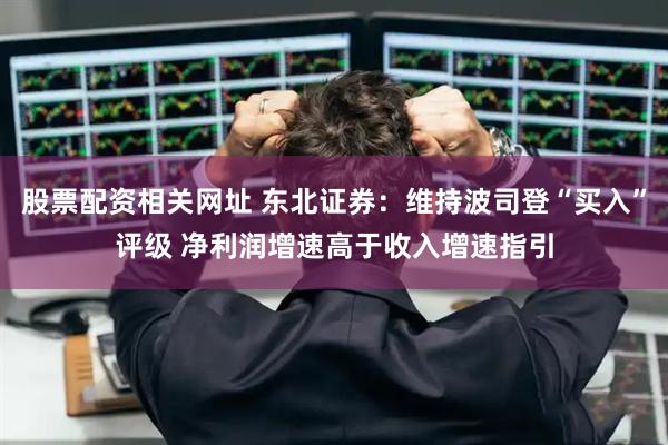 股票配资相关网址 东北证券：维持波司登“买入”评级 净利润增速高于收入增速指引