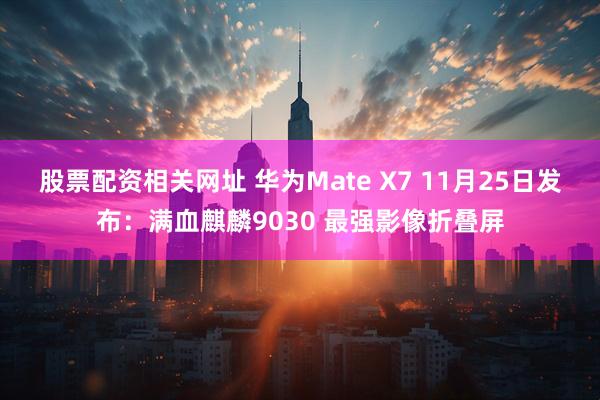 股票配资相关网址 华为Mate X7 11月25日发布:满血麒麟9030 最强影像折叠屏