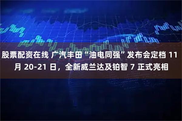 股票配资在线 广汽丰田“油电同强”发布会定档 11 月 20-21 日,全新威兰达及铂智 7 正式亮相