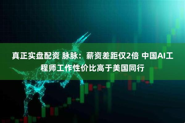 真正实盘配资 脉脉:薪资差距仅2倍 中国AI工程师工作性价比高于美国同行