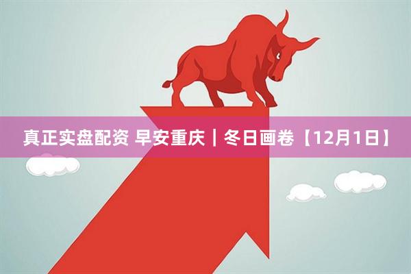 真正实盘配资 早安重庆｜冬日画卷【12月1日】