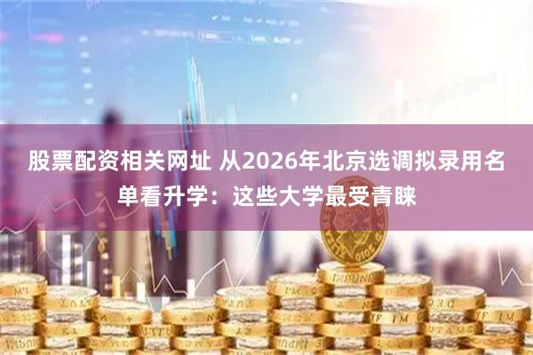 股票配资相关网址 从2026年北京选调拟录用名单看升学：这些大学最受青睐