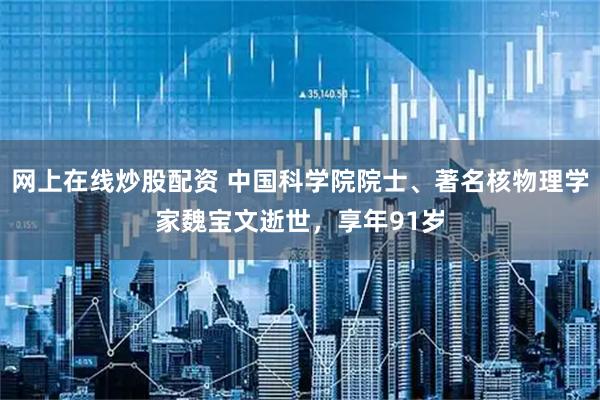 网上在线炒股配资 中国科学院院士、著名核物理学家魏宝文逝世，享年91岁