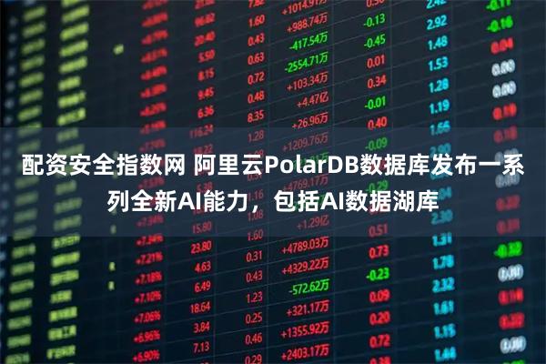 配资安全指数网 阿里云PolarDB数据库发布一系列全新AI能力，包括AI数据湖库