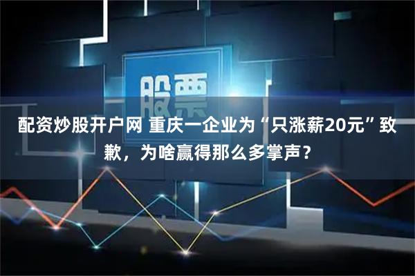 配资炒股开户网 重庆一企业为“只涨薪20元”致歉，为啥赢得那么多掌声？