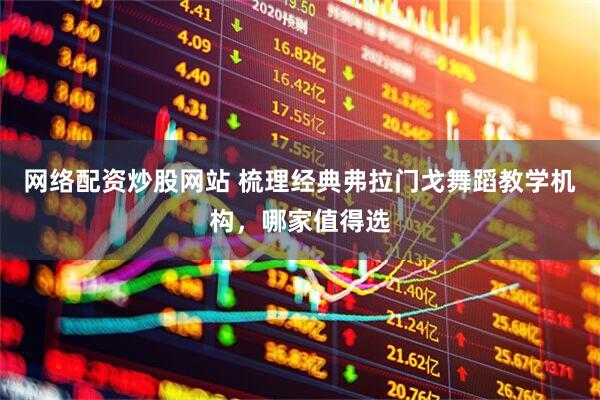 网络配资炒股网站 梳理经典弗拉门戈舞蹈教学机构，哪家值得选