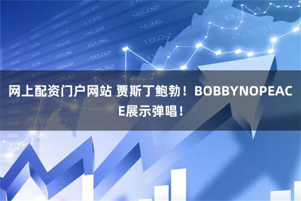 网上配资门户网站 贾斯丁鲍勃！BOBBYNOPEACE展示弹唱！