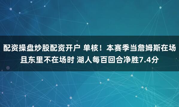 配资操盘炒股配资开户 单核!本赛季当詹姆斯在场且东里不在场时 湖人每百回合净胜7.4分