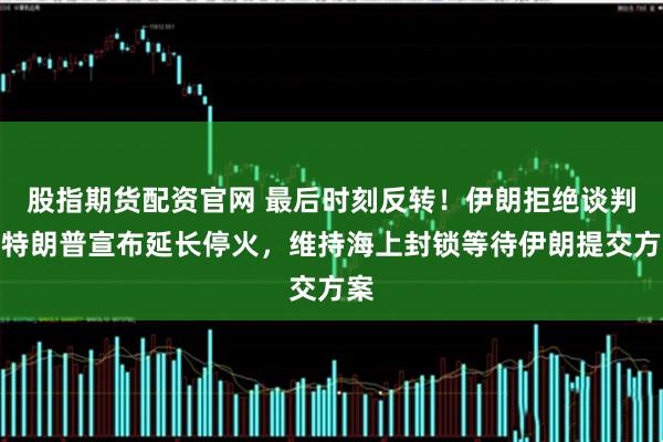 股指期货配资官网 最后时刻反转！伊朗拒绝谈判，特朗普宣布延长停火，维持海上封锁等待伊朗提交方案