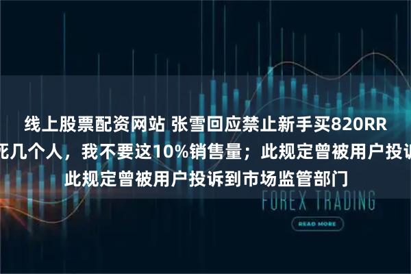 线上股票配资网站 张雪回应禁止新手买820RR摩托：我希望少死几个人，我不要这10%销售量；此规定曾被用户投诉到市场监管部门