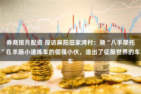 券商按月配资 探访麻阳田家湾村：骑“八手摩托”在羊肠小道练车的倔强小伙，造出了征服世界的车