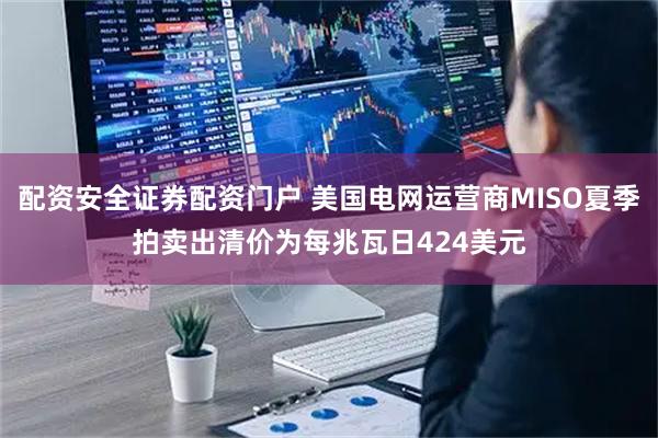 配资安全证券配资门户 美国电网运营商MISO夏季拍卖出清价为每兆瓦日424美元