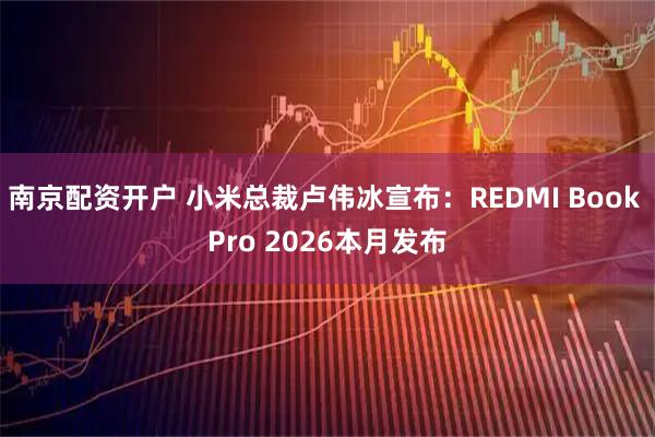 南京配资开户 小米总裁卢伟冰宣布：REDMI Book Pro 2026本月发布