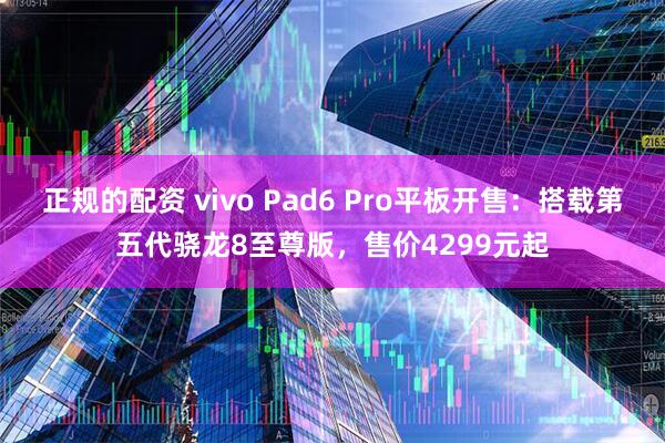 正规的配资 vivo Pad6 Pro平板开售：搭载第五代骁龙8至尊版，售价4299元起