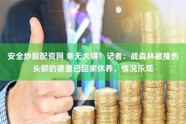 安全炒股配资网 幸无大碍！记者：战森林被撞伤头部的德里已回家休养，情况乐观