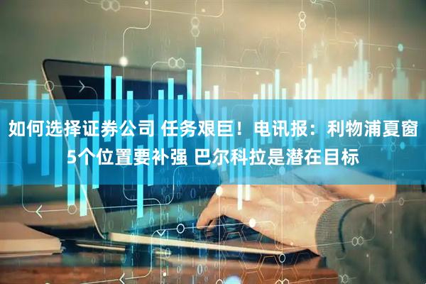 如何选择证券公司 任务艰巨！电讯报：利物浦夏窗5个位置要补强 巴尔科拉是潜在目标