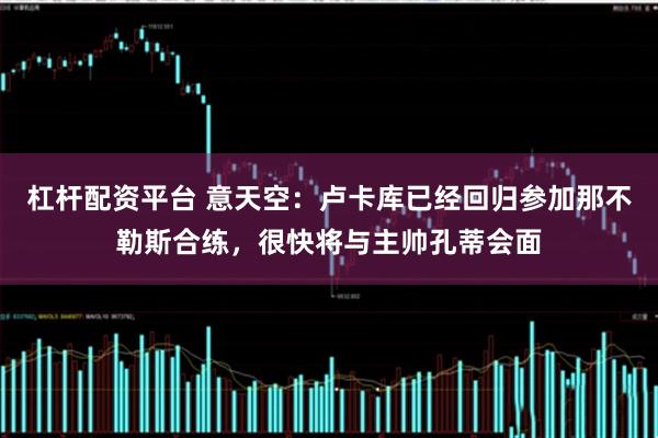 杠杆配资平台 意天空：卢卡库已经回归参加那不勒斯合练，很快将与主帅孔蒂会面