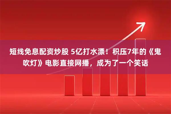 短线免息配资炒股 5亿打水漂！积压7年的《鬼吹灯》电影直接网播，成为了一个笑话
