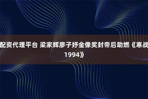 配资代理平台 梁家辉廖子妤金像奖封帝后助燃《寒战1994》
