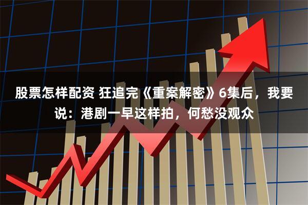股票怎样配资 狂追完《重案解密》6集后，我要说：港剧一早这样拍，何愁没观众
