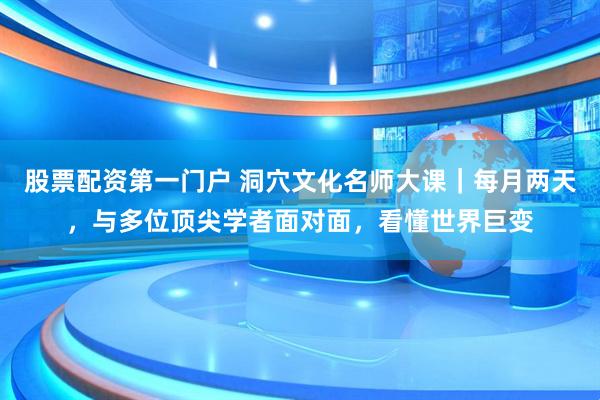 股票配资第一门户 洞穴文化名师大课｜每月两天，与多位顶尖学者面对面，看懂世界巨变