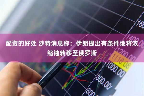 配资的好处 沙特消息称：伊朗提出有条件地将浓缩铀转移至俄罗斯